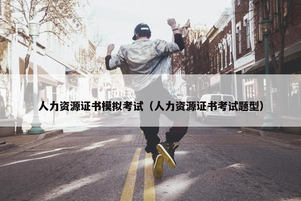 人力资源证书模拟考试(人力资源证书考试题型) 人力资源证书模拟考试(人力资源证书考试题型)