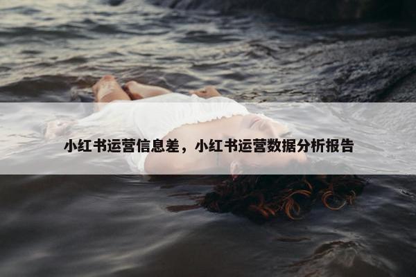 小红书运营信息差，小红书运营数据分析报告