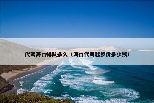 代驾海口排队多久(海口代驾起步价多少钱) 代驾海口排队多久(海口代驾起步价多少钱)