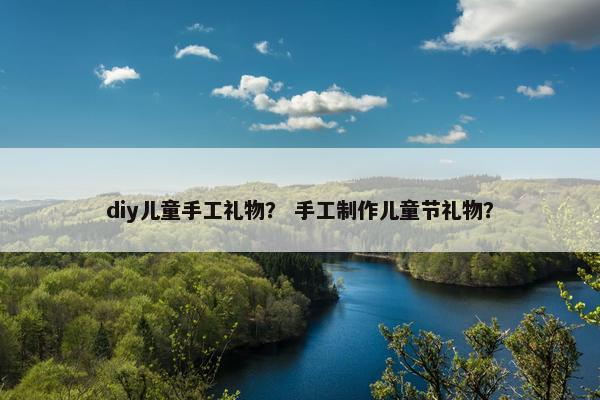 diy儿童手工礼物？ 手工制作儿童节礼物？