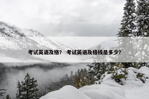 考试英语及格? 考试英语及格线是多少? 考试英语及格? 考试英语及格线是多少?