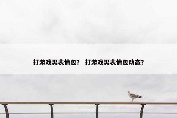 打游戏男表情包？ 打游戏男表情包动态？