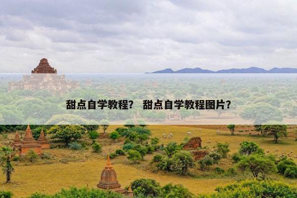 甜点自学教程? 甜点自学教程图片? 甜点自学教程? 甜点自学教程图片?
