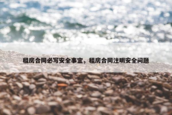 租房合同必写安全事宜,租房合同注明安全问题 租房合同必写安全事宜,租房合同注明安全问题