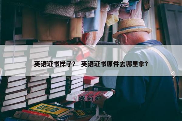英语证书样子? 英语证书原件去哪里拿? 英语证书样子? 英语证书原件去哪里拿?
