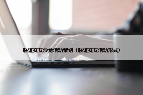 联谊交友沙龙活动策划(联谊交友活动形式) 联谊交友沙龙活动策划(联谊交友活动形式)