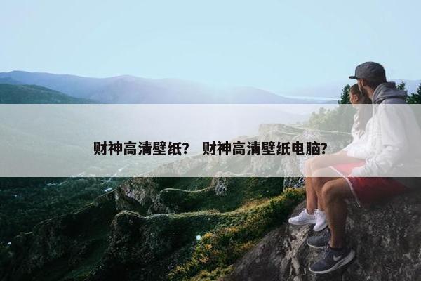 财神高清壁纸？ 财神高清壁纸电脑？
