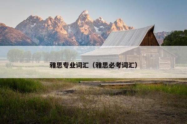 雅思专业词汇(雅思必考词汇) 雅思专业词汇(雅思必考词汇)
