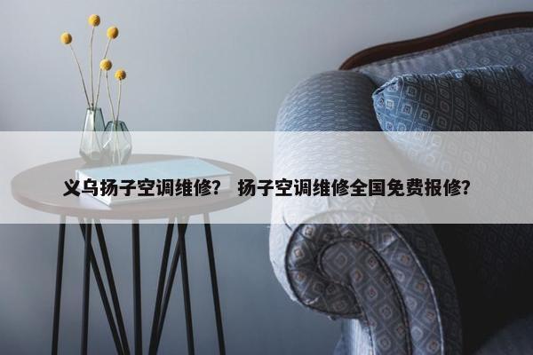 义乌扬子空调维修? 扬子空调维修全国免费报修? 义乌扬子空调维修? 扬子空调维修全国免费报修?