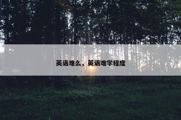 英语难么,英语难学程度 英语难么,英语难学程度