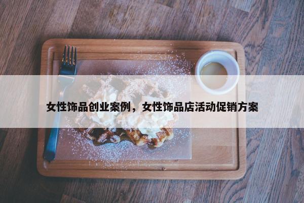 女性饰品创业案例，女性饰品店活动促销方案
