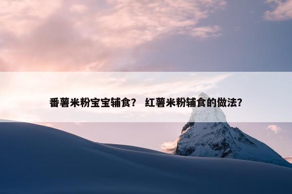 番薯米粉宝宝辅食？ 红薯米粉辅食的做法？