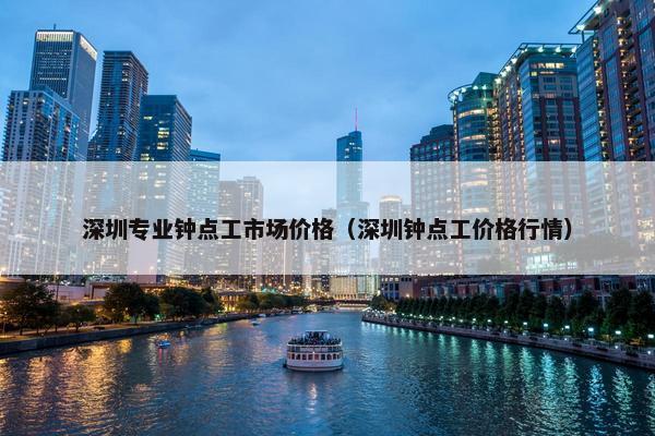 深圳专业钟点工市场价格（深圳钟点工价格行情）