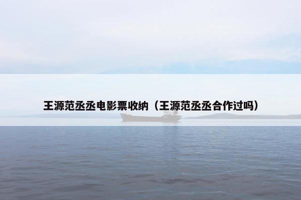 王源范丞丞电影票收纳（王源范丞丞合作过吗）