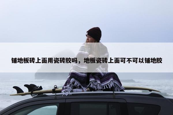 铺地板砖上面用瓷砖胶吗，地板瓷砖上面可不可以铺地胶