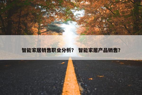 智能家居销售职业分析？ 智能家居产品销售？