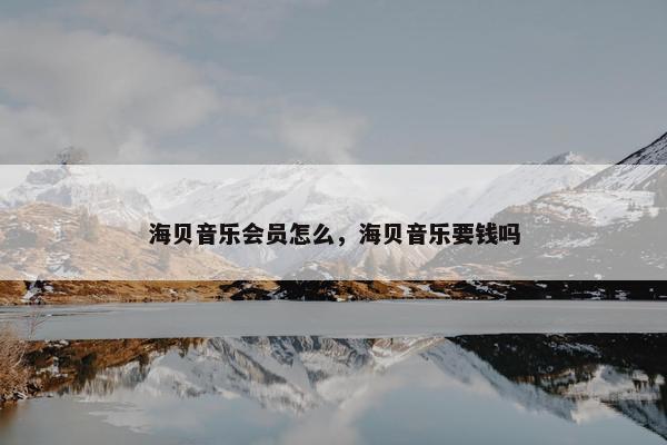海贝音乐会员怎么，海贝音乐要钱吗