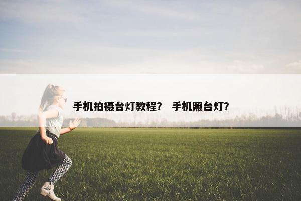 手机拍摄台灯教程？ 手机照台灯？