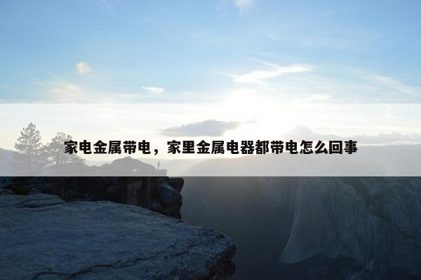 家电金属带电，家里金属电器都带电怎么回事