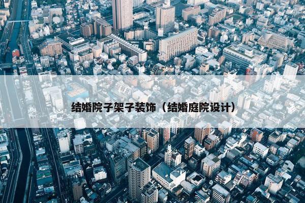 结婚院子架子装饰(结婚庭院设计) 结婚院子架子装饰(结婚庭院设计)