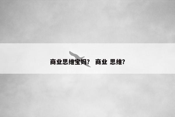 商业思维宝妈? 商业 思维? 商业思维宝妈? 商业 思维?