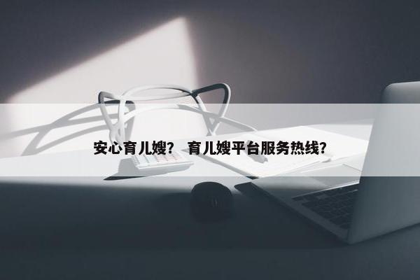 安心育儿嫂？ 育儿嫂平台服务热线？