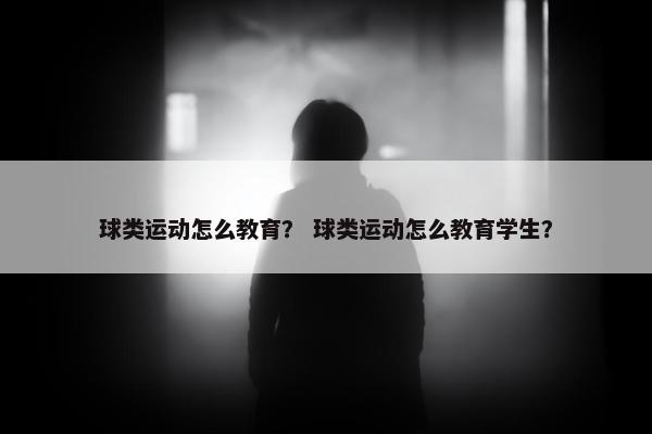 球类运动怎么教育? 球类运动怎么教育学生? 球类运动怎么教育? 球类运动怎么教育学生?