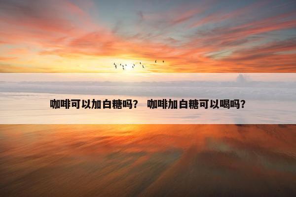 咖啡可以加白糖吗？ 咖啡加白糖可以喝吗？