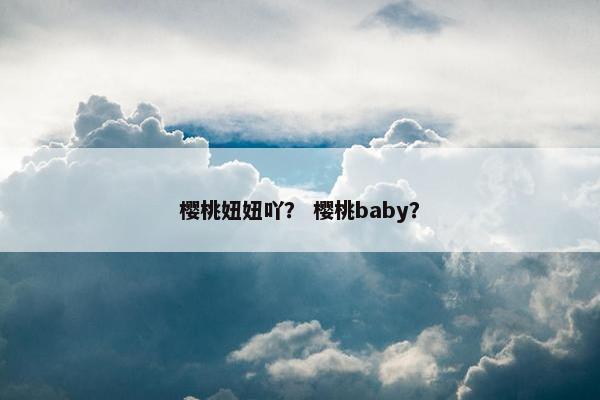 樱桃妞妞吖? 樱桃baby? 樱桃妞妞吖? 樱桃baby?