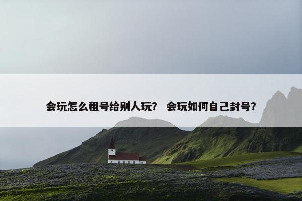 会玩怎么租号给别人玩？ 会玩如何自己封号？
