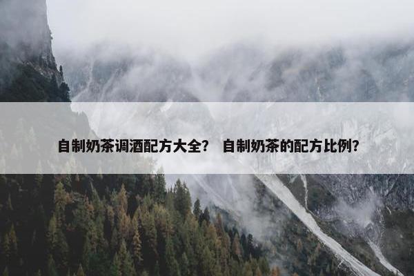 自制奶茶调酒配方大全？ 自制奶茶的配方比例？