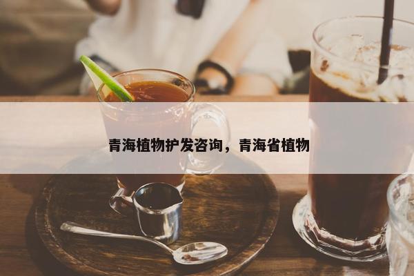 青海植物护发咨询，青海省植物