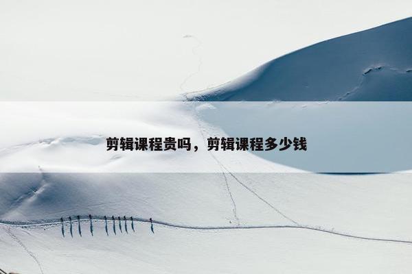 剪辑课程贵吗，剪辑课程多少钱