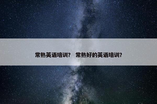 常熟英语培训? 常熟好的英语培训? 常熟英语培训? 常熟好的英语培训?