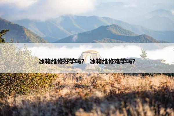 冰箱维修好学吗? 冰箱维修难学吗? 冰箱维修好学吗? 冰箱维修难学吗?