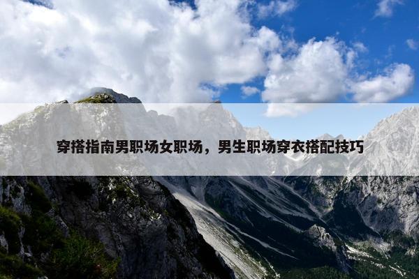 穿搭指南男职场女职场,男生职场穿衣搭配技巧 穿搭指南男职场女职场,男生职场穿衣搭配技巧