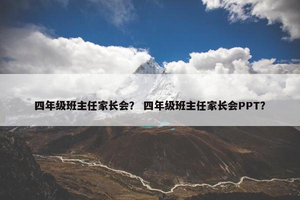 四年级班主任家长会？ 四年级班主任家长会PPT？