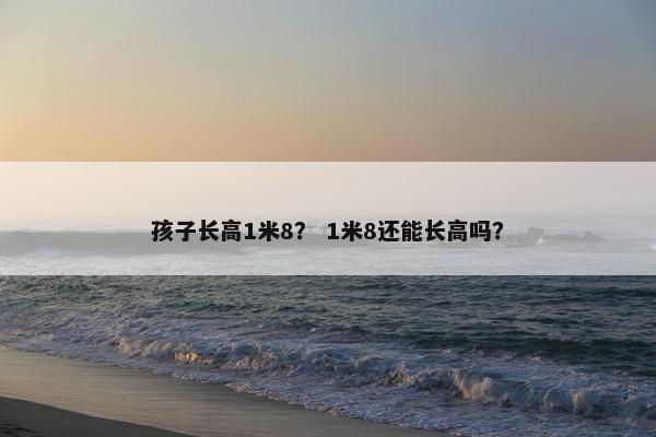 孩子长高1米8？ 1米8还能长高吗？