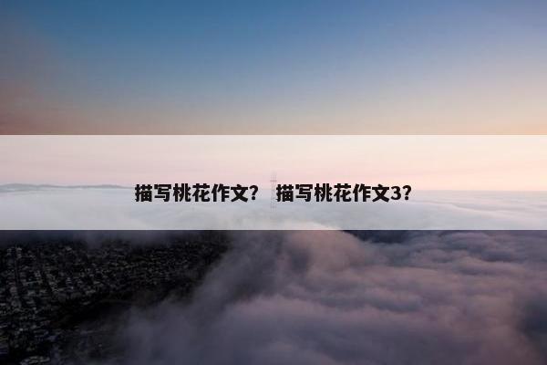 描写桃花作文？ 描写桃花作文3？