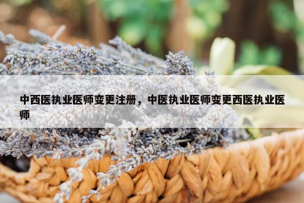 中西医执业医师变更注册，中医执业医师变更西医执业医师