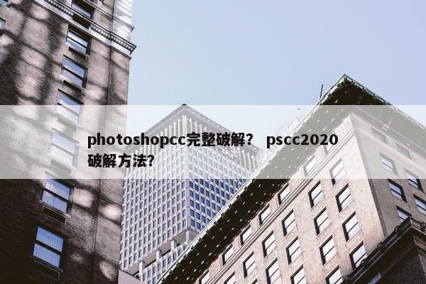 photoshopcc完整破解？ pscc2020破解方法？