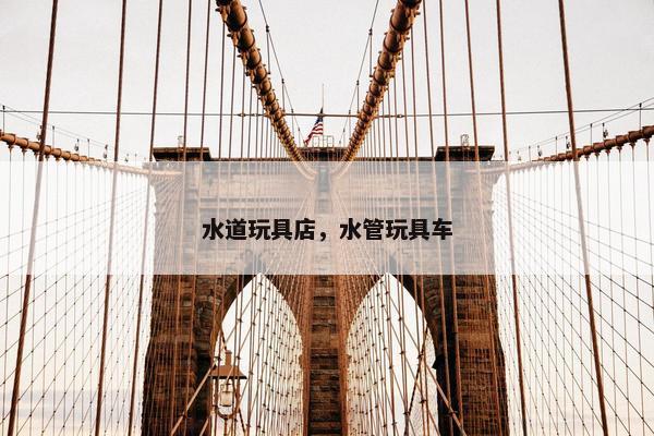 水道玩具店，水管玩具车