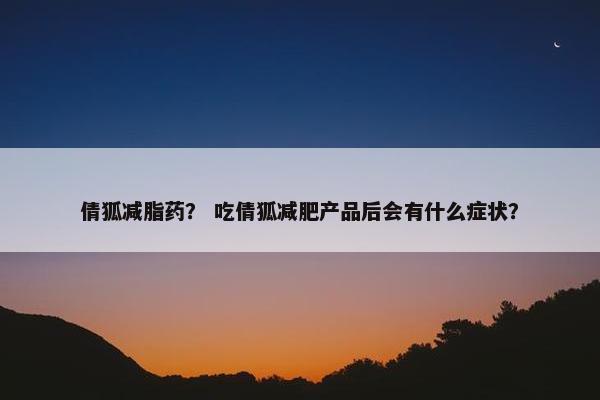 倩狐减脂药？ 吃倩狐减肥产品后会有什么症状？