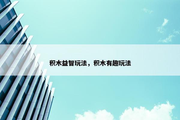 积木益智玩法，积木有趣玩法