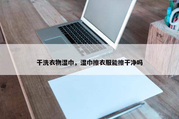 干洗衣物湿巾，湿巾擦衣服能擦干净吗