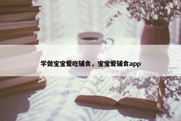 学做宝宝爱吃辅食,宝宝爱辅食app 学做宝宝爱吃辅食,宝宝爱辅食app
