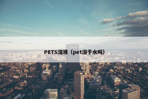 PETS溶液（pet溶于水吗）
