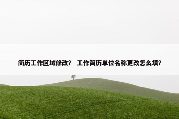 简历工作区域修改？ 工作简历单位名称更改怎么填？