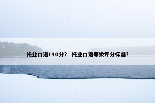 托业口语140分？ 托业口语等级评分标准？