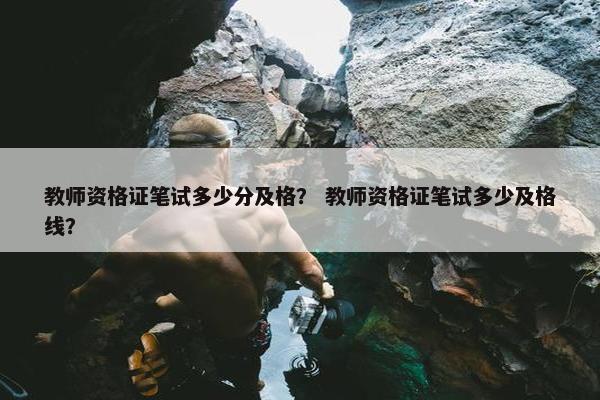 教师资格证笔试多少分及格？ 教师资格证笔试多少及格线？
